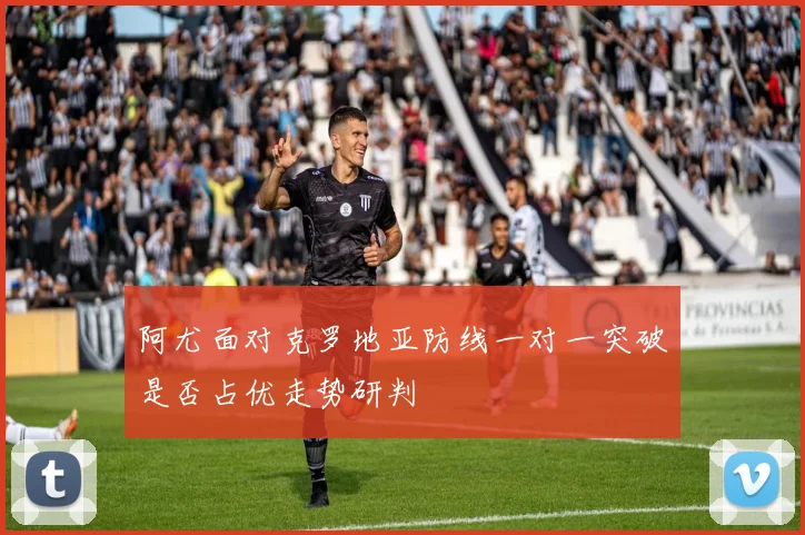 阿尤面对克罗地亚防线一对一突破是否占优走势研判