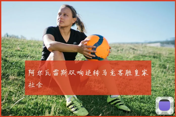 阿尔瓦雷斯双响逆转马竞客胜皇家社会