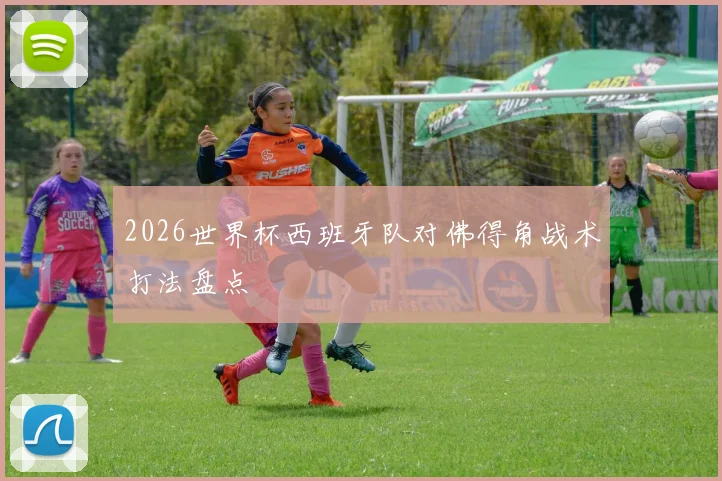 2026世界杯西班牙队对佛得角战术打法盘点