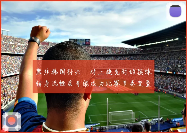 聚焦韩国孙兴慜对上捷克时的接球转身流畅度可能成为比赛节奏变量