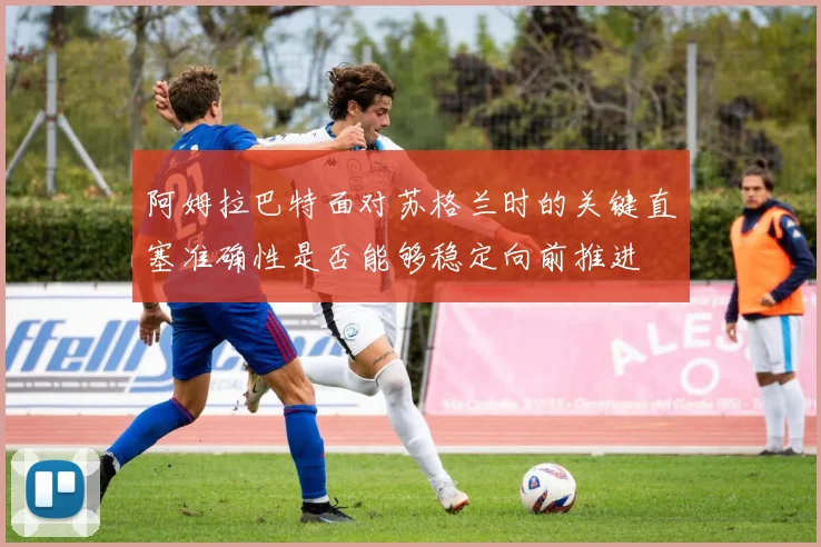 阿姆拉巴特面对苏格兰时的关键直塞准确性是否能够稳定向前推进
