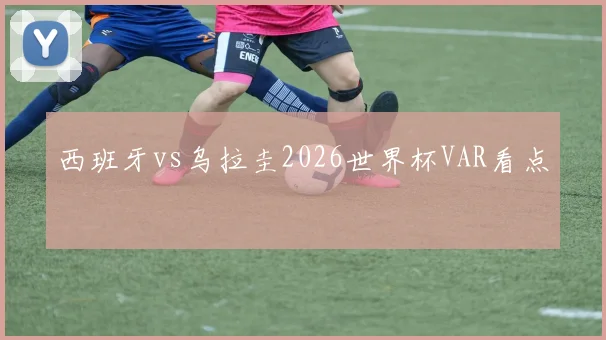 西班牙vs乌拉圭2026世界杯VAR看点