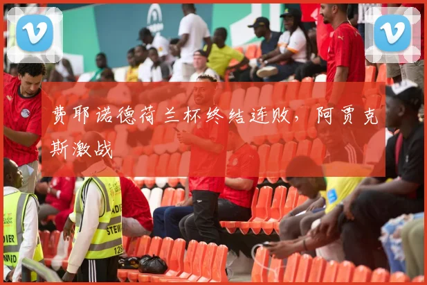 费耶诺德荷兰杯终结连败，阿贾克斯激战