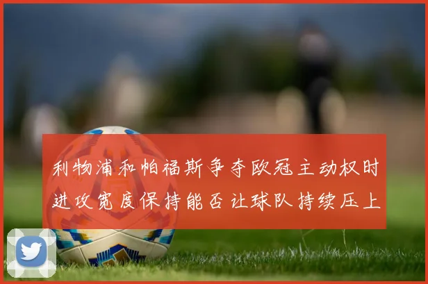 利物浦和帕福斯争夺欧冠主动权时进攻宽度保持能否让球队持续压上