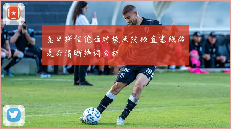 克里斯伍德面对埃及防线直塞线路是否清晰热词分析