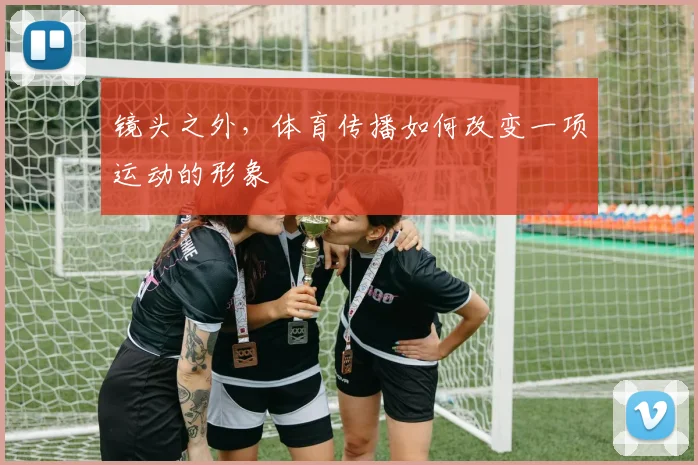 镜头之外，体育传播如何改变一项运动的形象