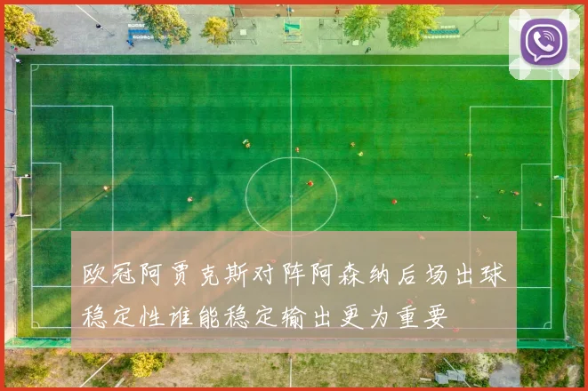 欧冠阿贾克斯对阵阿森纳后场出球稳定性谁能稳定输出更为重要