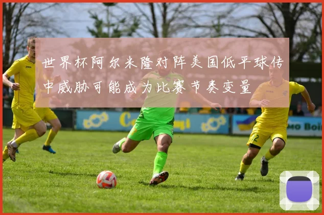 世界杯阿尔米隆对阵美国低平球传中威胁可能成为比赛节奏变量