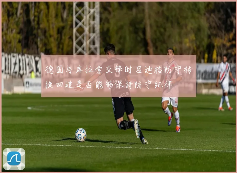 德国与库拉索交锋时吕迪格防守转换回追是否能够保持防守纪律