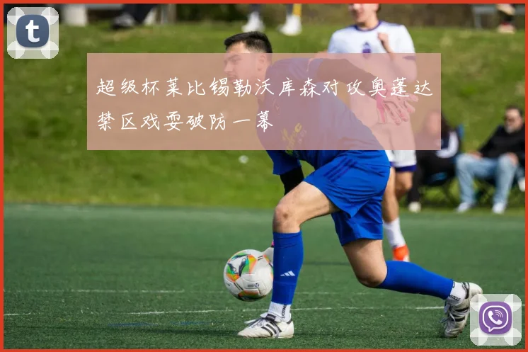 超级杯莱比锡勒沃库森对攻奥蓬达禁区戏耍破防一幕