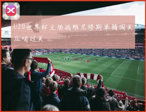 U20世界杯主场战维尼修斯单骑闯关压哨过关