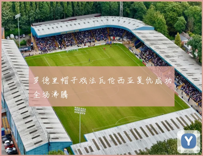 罗德里帽子戏法瓦伦西亚复仇成功全场沸腾