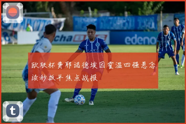 欧联杯费耶诺德埃因霍温四强悬念读秒扳平焦点战报