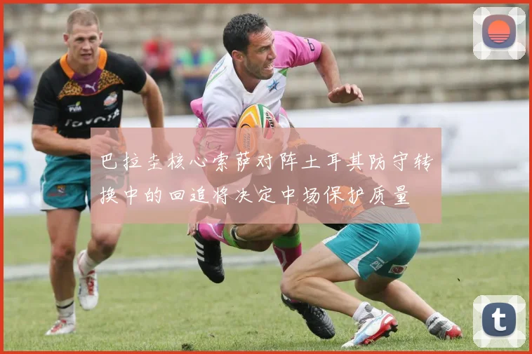 巴拉圭核心索萨对阵土耳其防守转换中的回追将决定中场保护质量