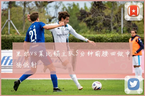 里尔vs莱比锡主队5分钟前腰回做中场低射