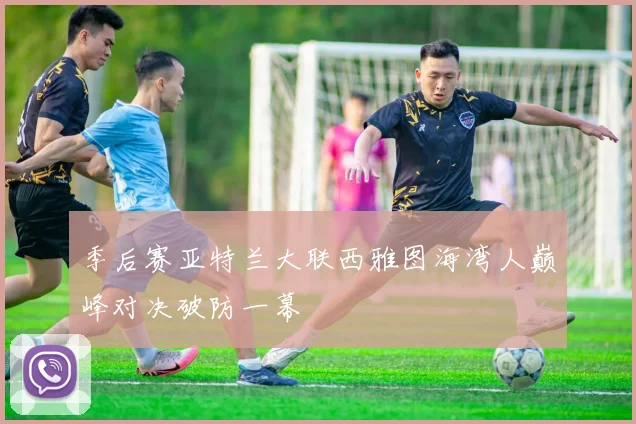 季后赛亚特兰大联西雅图海湾人巅峰对决破防一幕