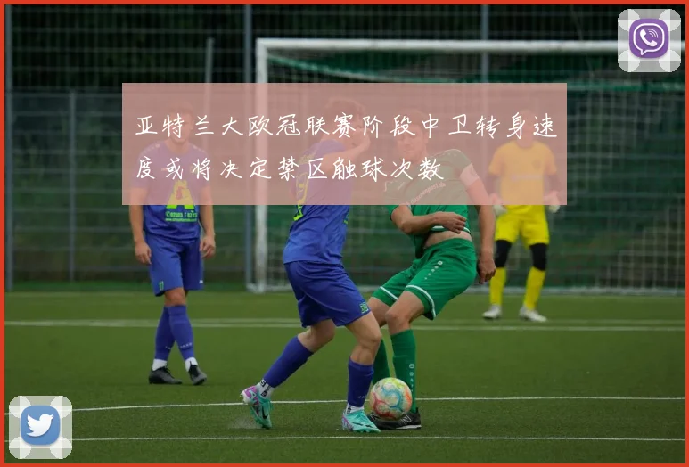 亚特兰大欧冠联赛阶段中卫转身速度或将决定禁区触球次数