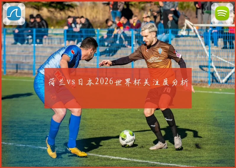 荷兰vs日本2026世界杯关注度分析