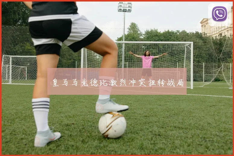 皇马马竞德比激烈冲突扭转战局