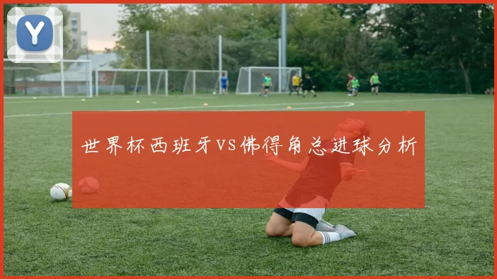 世界杯西班牙vs佛得角总进球分析