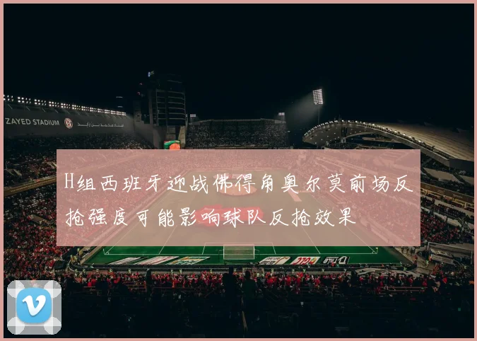 H组西班牙迎战佛得角奥尔莫前场反抢强度可能影响球队反抢效果