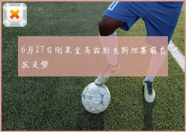6月27日刚果金乌兹别克斯坦赛前首发走势