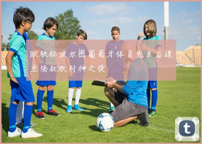 欧联杯波尔图葡萄牙体育先丢后追主场狂欢封神之夜