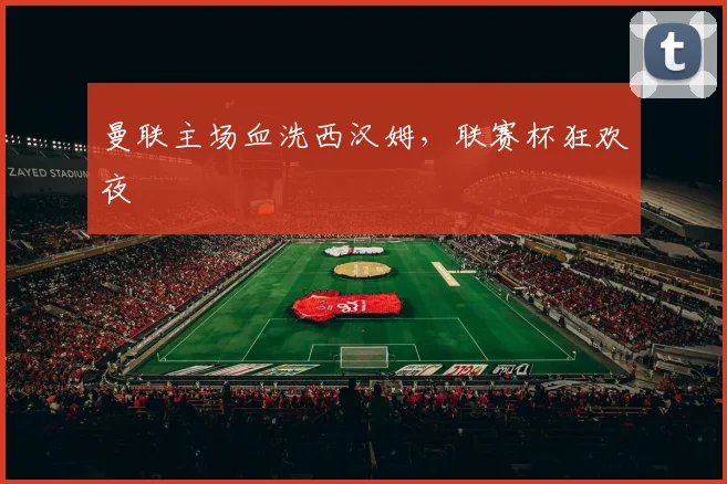 曼联主场血洗西汉姆，联赛杯狂欢夜