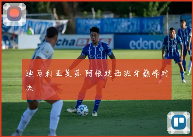 迪马利亚复苏 阿根廷西班牙巅峰对决