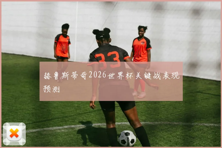 赫鲁斯蒂奇2026世界杯关键战表现预测