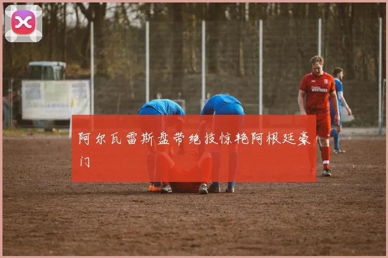 阿尔瓦雷斯盘带绝技惊艳阿根廷豪门