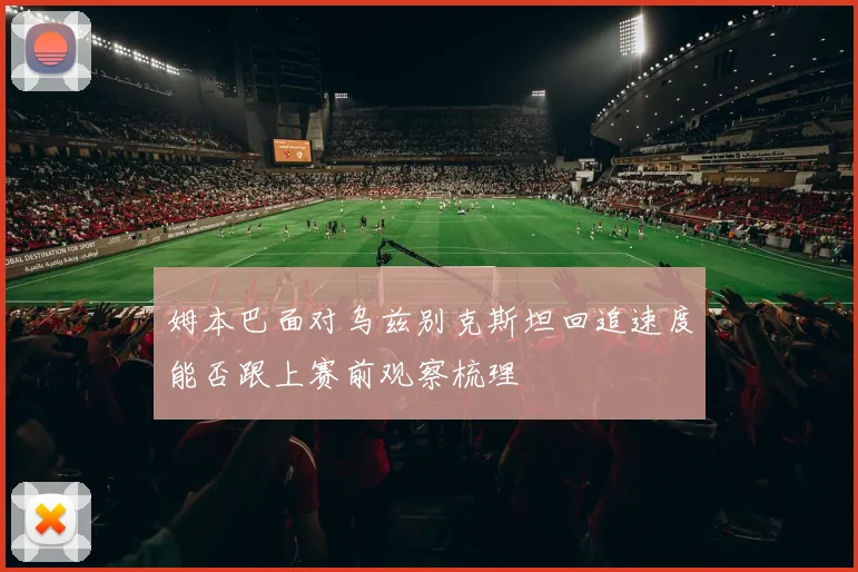 姆本巴面对乌兹别克斯坦回追速度能否跟上赛前观察梳理