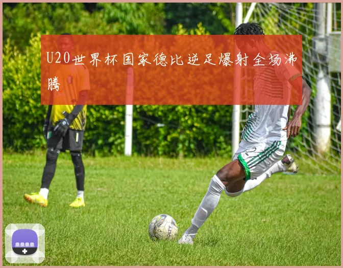 U20世界杯国家德比逆足爆射全场沸腾
