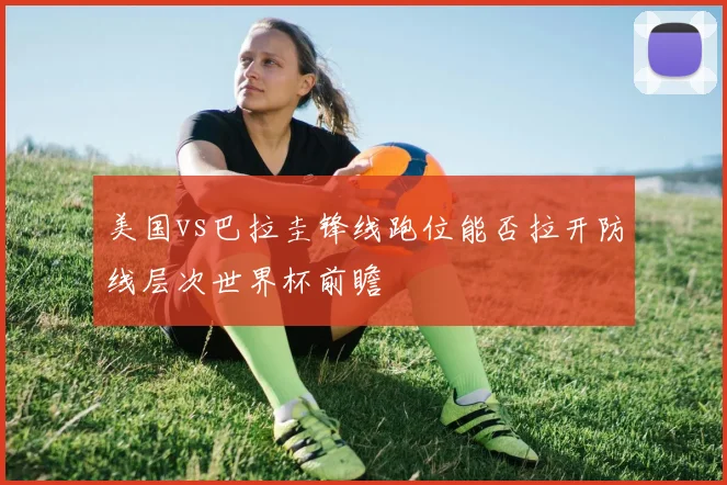 美国vs巴拉圭锋线跑位能否拉开防线层次世界杯前瞻
