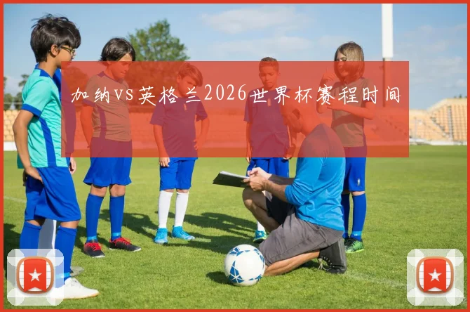 加纳vs英格兰2026世界杯赛程时间
