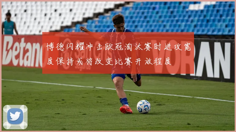 博德闪耀冲击欧冠淘汰赛时进攻宽度保持或将改变比赛开放程度