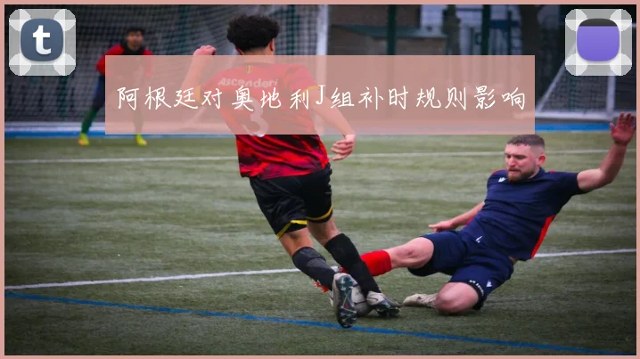 阿根廷对奥地利J组补时规则影响