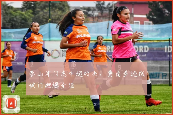 泰山津门虎中超对决，费南多连线破门燃爆全场