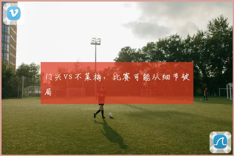 门兴vs不莱梅，比赛可能从细节破局