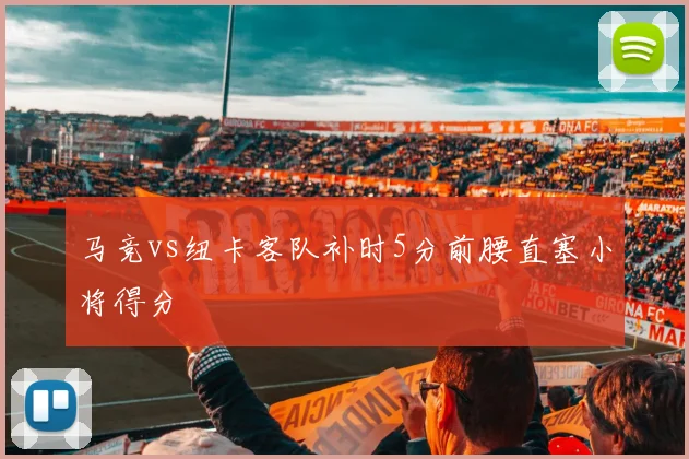 马竞vs纽卡客队补时5分前腰直塞小将得分