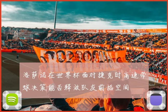 洛萨诺在世界杯面对捷克时高速带球决策能否释放队友前插空间