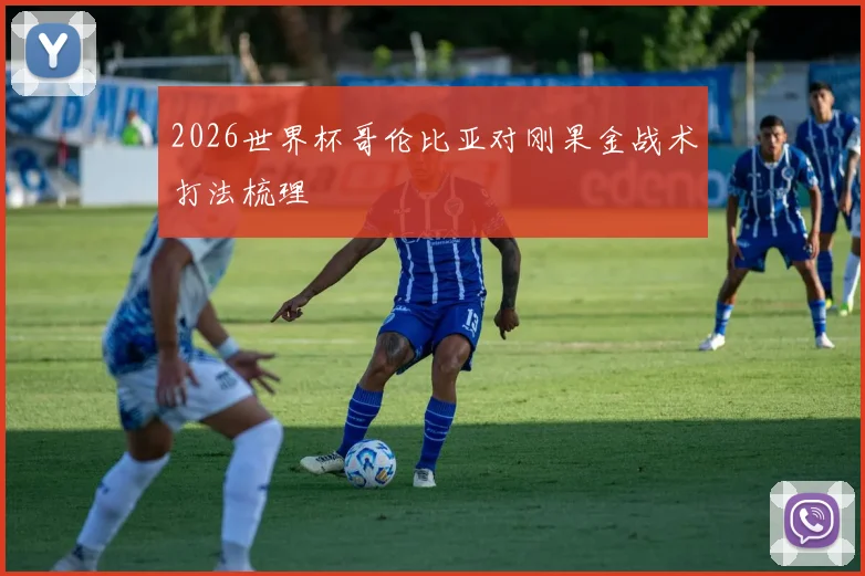 2026世界杯哥伦比亚对刚果金战术打法梳理