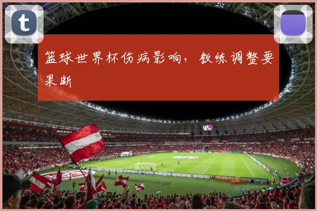 篮球世界杯伤病影响,教练调整要果断