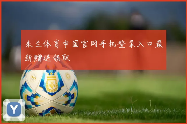 米兰体育中国官网手机登录入口最新赠送领取