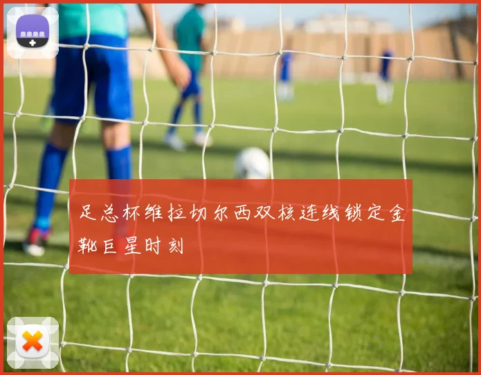 足总杯维拉切尔西双核连线锁定金靴巨星时刻
