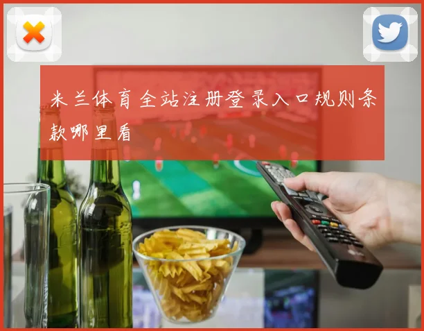 米兰体育全站注册登录入口规则条款哪里看