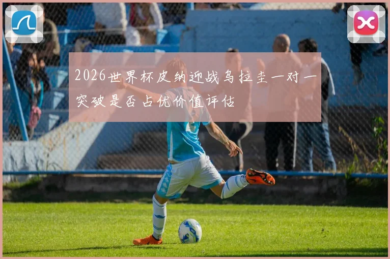 2026世界杯皮纳迎战乌拉圭一对一突破是否占优价值评估