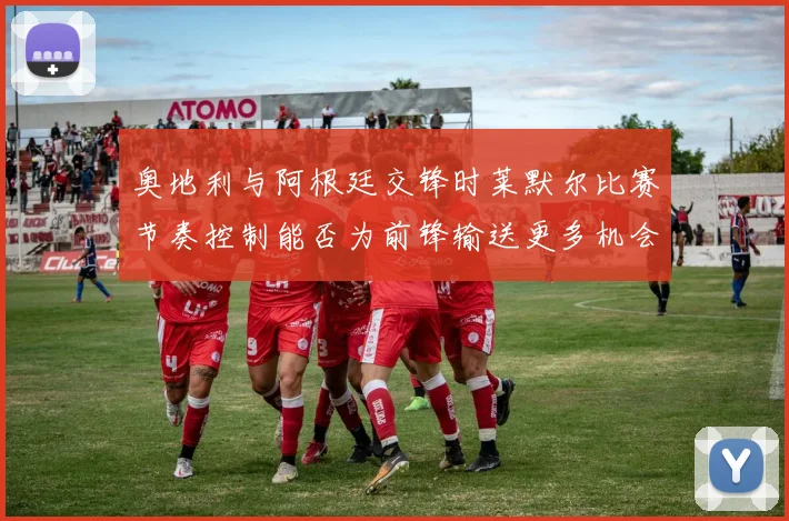 奥地利与阿根廷交锋时莱默尔比赛节奏控制能否为前锋输送更多机会