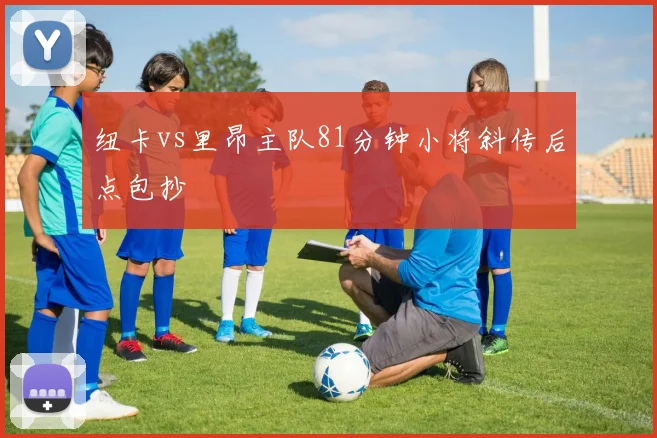 纽卡vs里昂主队81分钟小将斜传后点包抄