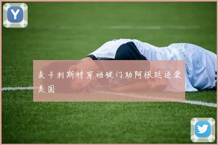 麦卡利斯特穿裆破门助阿根廷逆袭美国